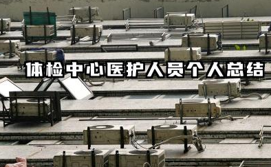 体检中心个人工作总结 体检中心医护人员个人总结​
