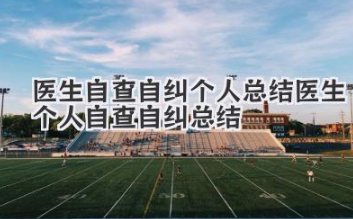 医生自查自纠个人总结 医生个人自查自纠总结