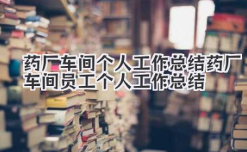 药厂车间个人工作总结 药厂车间员工个人工作总结