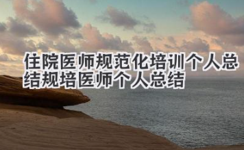 住院医师规范化培训个人总结 规培医师个人总结